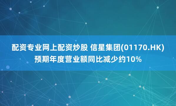 配资专业网上配资炒股 信星集团(01170.HK)预期年度营业额同比减少约10%