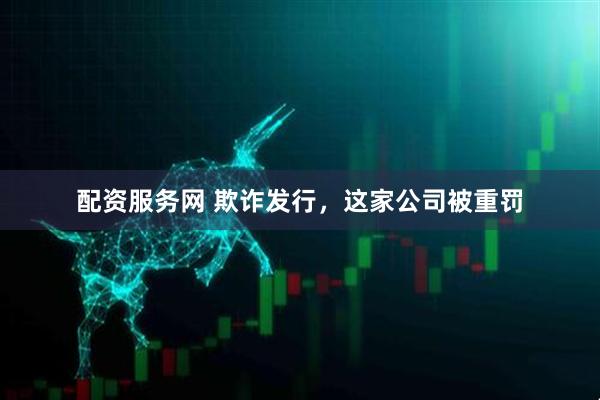 配资服务网 欺诈发行，这家公司被重罚