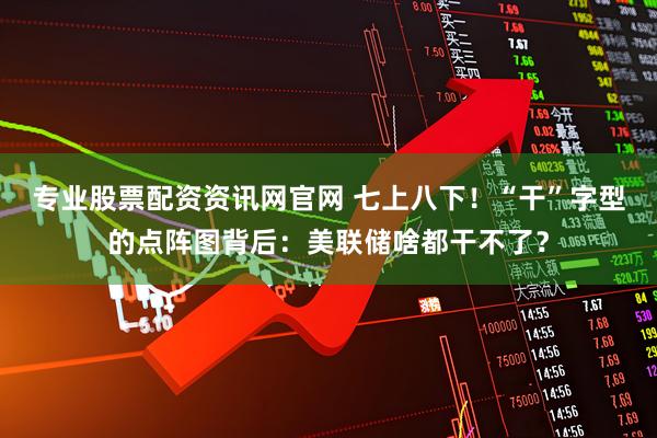 专业股票配资资讯网官网 七上八下！“干”字型的点阵图背后：美联储啥都干不了？
