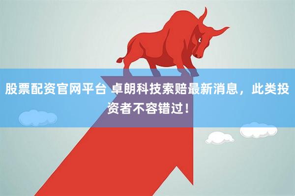 股票配资官网平台 卓朗科技索赔最新消息，此类投资者不容错过！