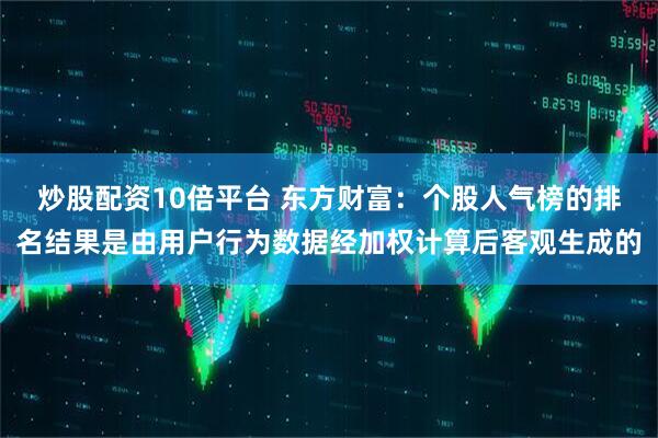 炒股配资10倍平台 东方财富：个股人气榜的排名结果是由用户行为数据经加权计算后客观生成的