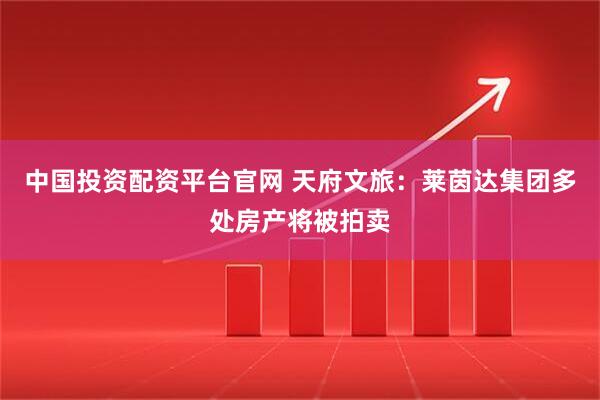 中国投资配资平台官网 天府文旅：莱茵达集团多处房产将被拍卖
