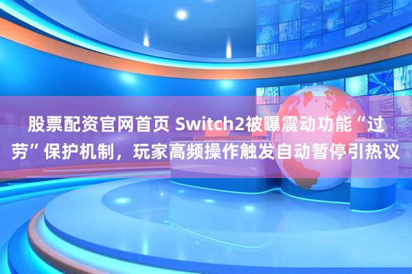 股票配资官网首页 Switch2被曝震动功能“过劳”保护机制，玩家高频操作触发自动暂停引热议