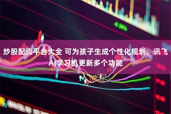 炒股配资平台大全 可为孩子生成个性化规划，讯飞AI学习机更新多个功能