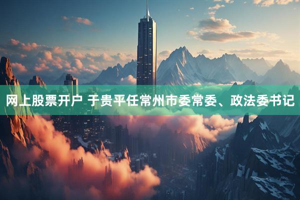 网上股票开户 于贵平任常州市委常委、政法委书记