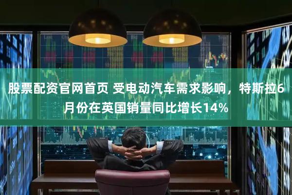 股票配资官网首页 受电动汽车需求影响，特斯拉6月份在英国销量同比增长14%