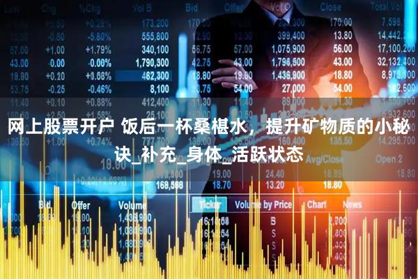 网上股票开户 饭后一杯桑椹水，提升矿物质的小秘诀_补充_身体_活跃状态