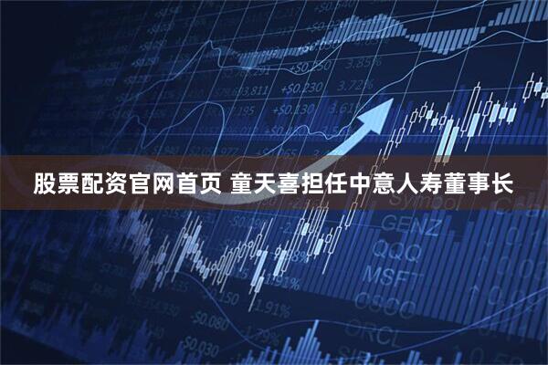 股票配资官网首页 童天喜担任中意人寿董事长