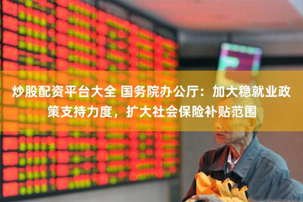 炒股配资平台大全 国务院办公厅：加大稳就业政策支持力度，扩大社会保险补贴范围
