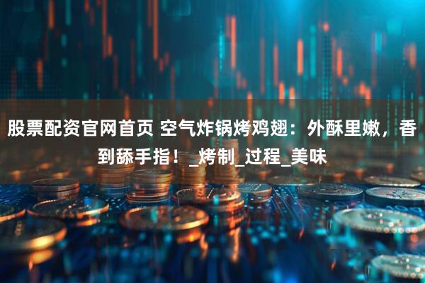 股票配资官网首页 空气炸锅烤鸡翅：外酥里嫩，香到舔手指！_烤制_过程_美味