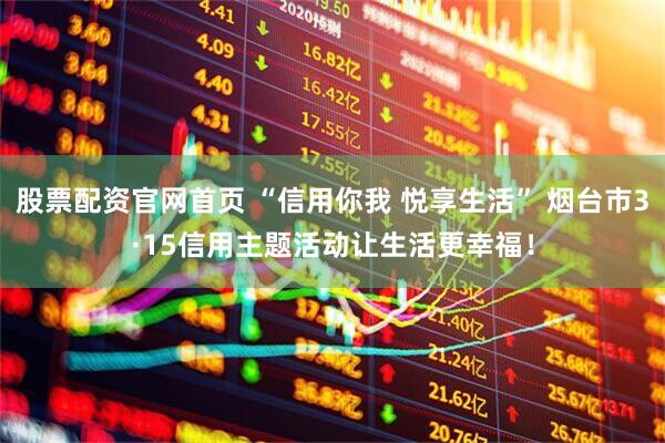 股票配资官网首页 “信用你我 悦享生活” 烟台市3·15信用主题活动让生活更幸福！