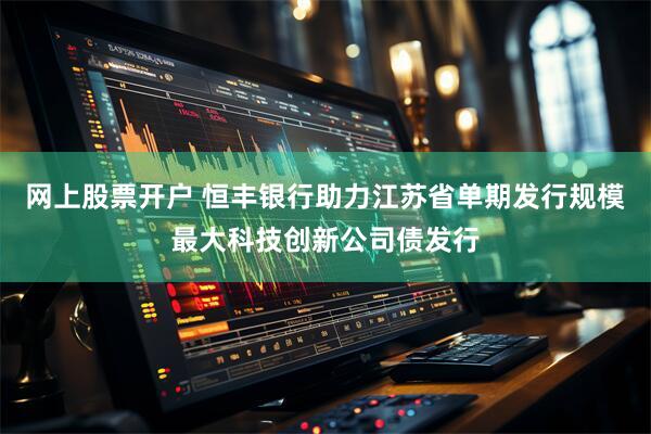 网上股票开户 恒丰银行助力江苏省单期发行规模最大科技创新公司债发行