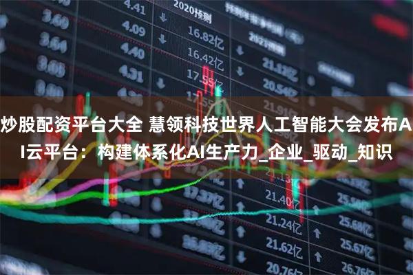 炒股配资平台大全 慧领科技世界人工智能大会发布AI云平台：构建体系化AI生产力_企业_驱动_知识