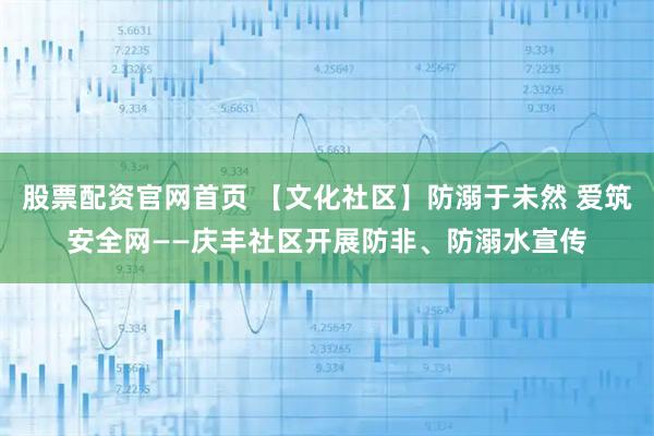 股票配资官网首页 【文化社区】防溺于未然 爱筑安全网——庆丰社区开展防非、防溺水宣传