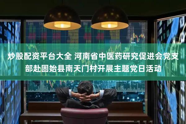 炒股配资平台大全 河南省中医药研究促进会党支部赴固始县南天门村开展主题党日活动