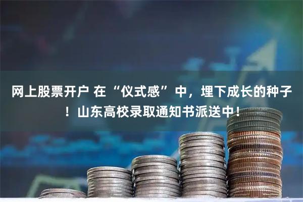 网上股票开户 在 “仪式感” 中，埋下成长的种子！山东高校录取通知书派送中！