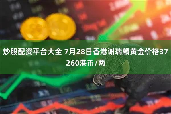 炒股配资平台大全 7月28日香港谢瑞麟黄金价格37260港币/两