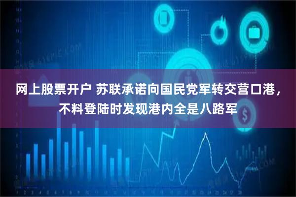 网上股票开户 苏联承诺向国民党军转交营口港，不料登陆时发现港内全是八路军