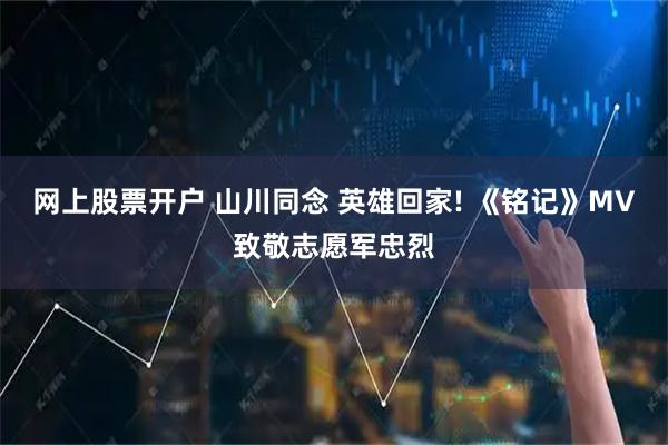 网上股票开户 山川同念 英雄回家! 《铭记》MV致敬志愿军忠烈