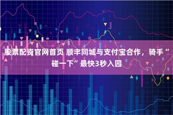 股票配资官网首页 顺丰同城与支付宝合作，骑手“碰一下”最快3秒入园