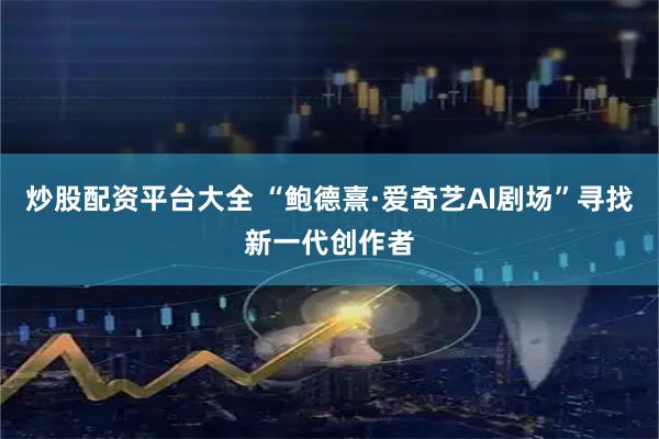 炒股配资平台大全 “鲍德熹·爱奇艺AI剧场”寻找新一代创作者