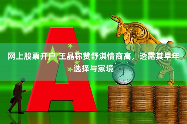 网上股票开户 王晶称赞舒淇情商高，透露其早年选择与家境
