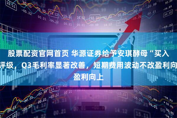股票配资官网首页 华源证券给予安琪酵母“买入”评级，Q3毛利率显著改善，短期费用波动不改盈利向上