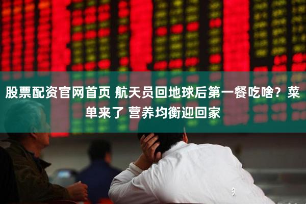 股票配资官网首页 航天员回地球后第一餐吃啥？菜单来了 营养均衡迎回家
