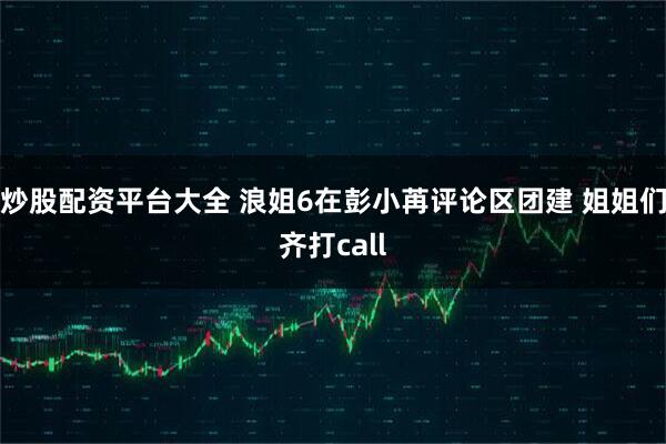 炒股配资平台大全 浪姐6在彭小苒评论区团建 姐姐们齐打call