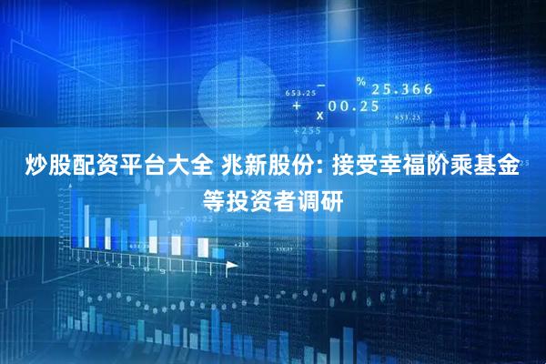 炒股配资平台大全 兆新股份: 接受幸福阶乘基金等投资者调研