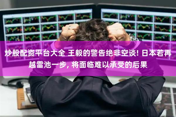 炒股配资平台大全 王毅的警告绝非空谈! 日本若再越雷池一步, 将面临难以承受的后果