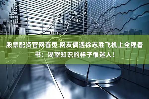 股票配资官网首页 网友偶遇徐志胜飞机上全程看书：渴望知识的样子很迷人！