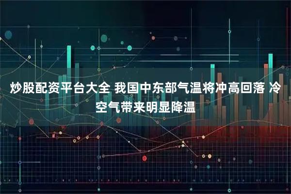 炒股配资平台大全 我国中东部气温将冲高回落 冷空气带来明显降温