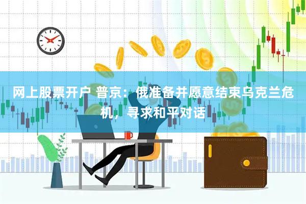 网上股票开户 普京：俄准备并愿意结束乌克兰危机，寻求和平对话