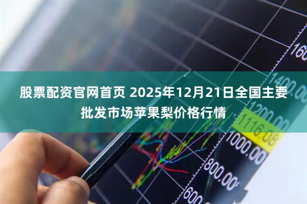 股票配资官网首页 2025年12月21日全国主要批发市场苹果梨价格行情