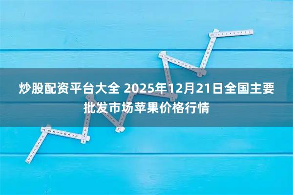 炒股配资平台大全 2025年12月21日全国主要批发市场苹果价格行情