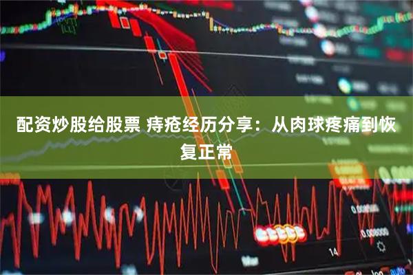 配资炒股给股票 痔疮经历分享：从肉球疼痛到恢复正常