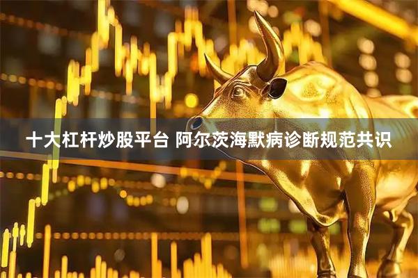 十大杠杆炒股平台 阿尔茨海默病诊断规范共识