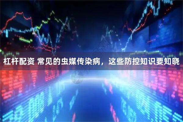 杠杆配资 常见的虫媒传染病，这些防控知识要知晓