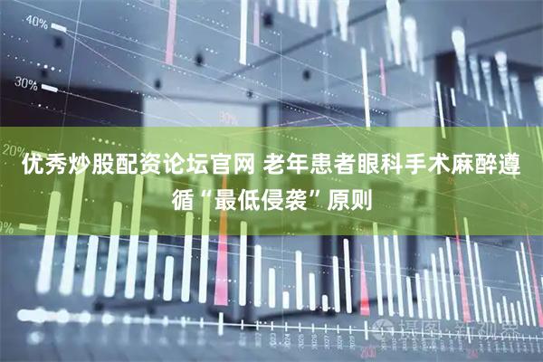 优秀炒股配资论坛官网 老年患者眼科手术麻醉遵循“最低侵袭”原则