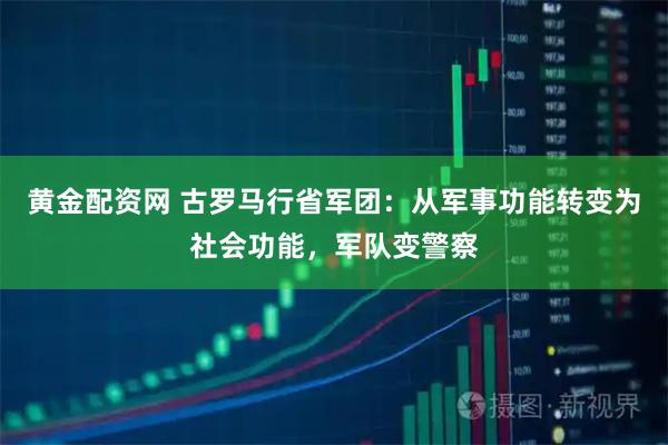 黄金配资网 古罗马行省军团：从军事功能转变为社会功能，军队变警察