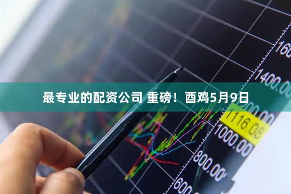 最专业的配资公司 重磅！酉鸡5月9日