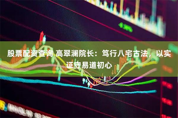 股票配资查询 高翠澜院长：笃行八宅古法，以实证守易道初心