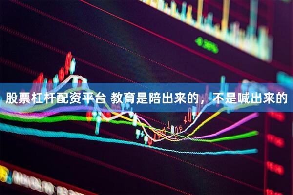 股票杠杆配资平台 教育是陪出来的，不是喊出来的