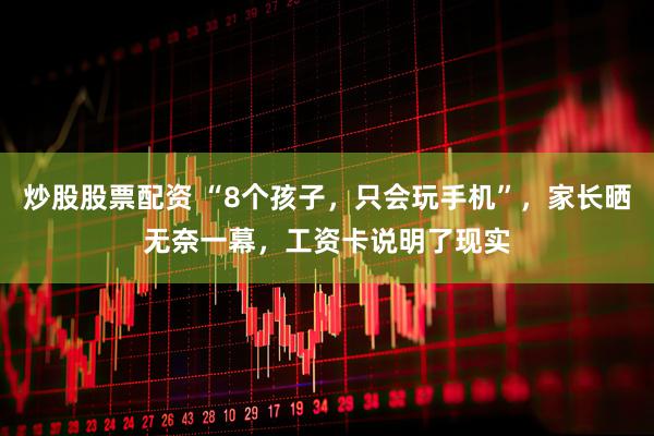 炒股股票配资 “8个孩子，只会玩手机”，家长晒无奈一幕，工资卡说明了现实