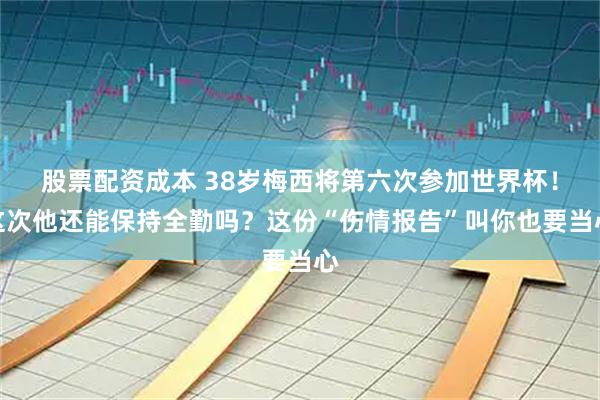 股票配资成本 38岁梅西将第六次参加世界杯！这次他还能保持全勤吗？这份“伤情报告”叫你也要当心